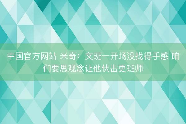 中国官方网站 米奇：文班一开场没找得手感 咱们要思观念让他伏击更班师