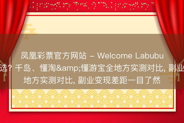 凤凰彩票官方网站 - Welcome Labubu二手潮玩变现怎样选? 千岛、懂淘&懂游宝全地方实测对比, 副业变现差距一目了然