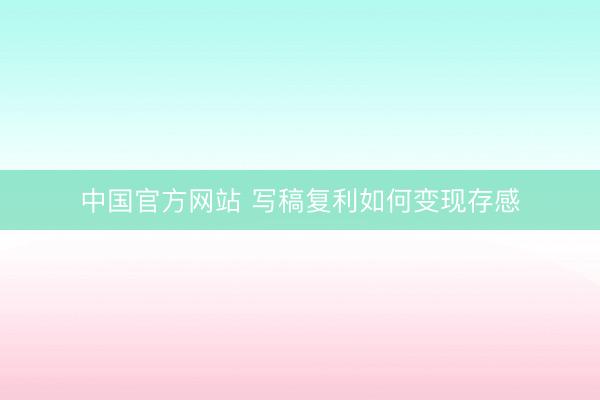 中国官方网站 写稿复利如何变现存感