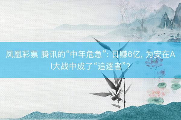 凤凰彩票 腾讯的“中年危急”: 日赚6亿, 为安在AI大战中成了“追逐者”?