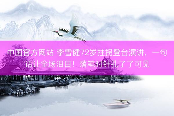 中国官方网站 李雪健72岁拄拐登台演讲，一句话让全场泪目！落笔时针孔了了可见