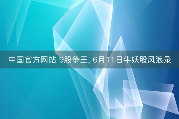 中国官方网站 9股争王, 6月11日牛妖股风浪录