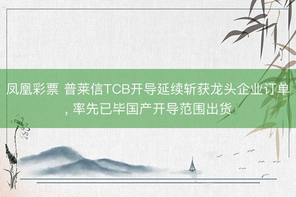 凤凰彩票 普莱信TCB开导延续斩获龙头企业订单， 率先已毕国产开导范围出货