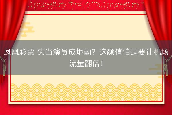 凤凰彩票 失当演员成地勤？这颜值怕是要让机场流量翻倍！