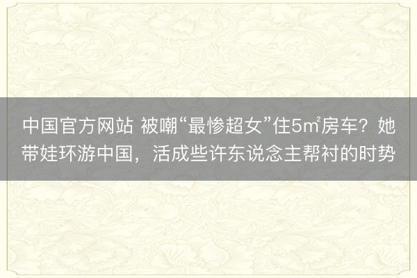 中国官方网站 被嘲“最惨超女”住5㎡房车？她带娃环游中国，活成些许东说念主帮衬的时势
