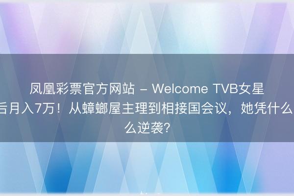 凤凰彩票官方网站 - Welcome TVB女星离巢后月入7万！从蟑螂屋主理到相接国会议，她凭什么逆袭？