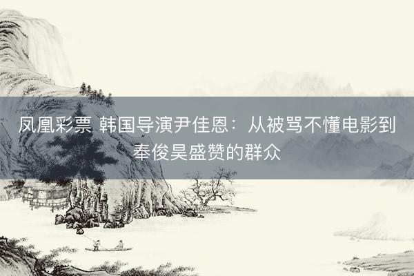 凤凰彩票 韩国导演尹佳恩：从被骂不懂电影到奉俊昊盛赞的群众