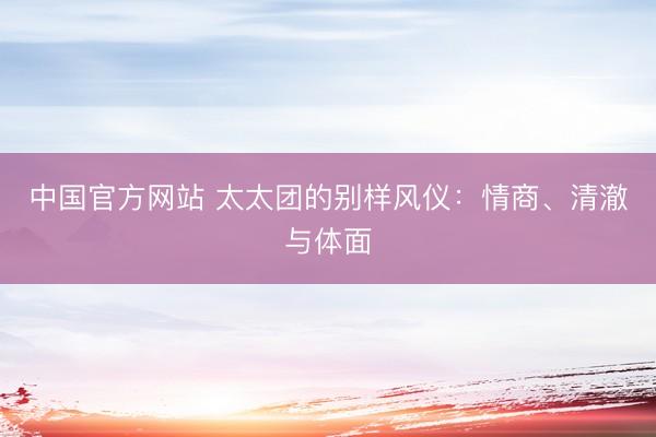中国官方网站 太太团的别样风仪：情商、清澈与体面