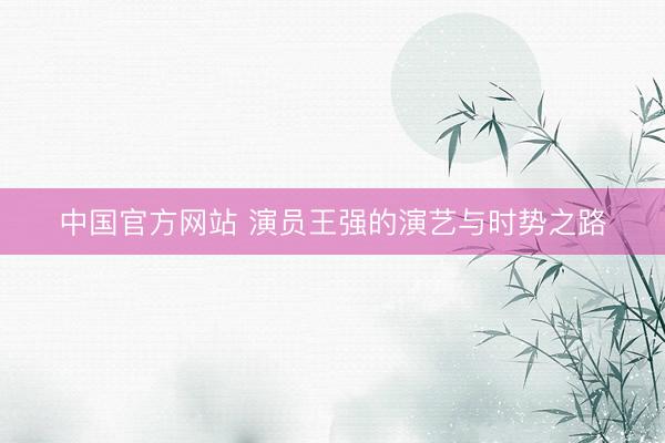 中国官方网站 演员王强的演艺与时势之路