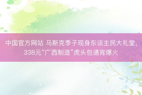 中国官方网站 马斯克季子现身东谈主民大礼堂，338元“广西制造”虎头包通宵爆火