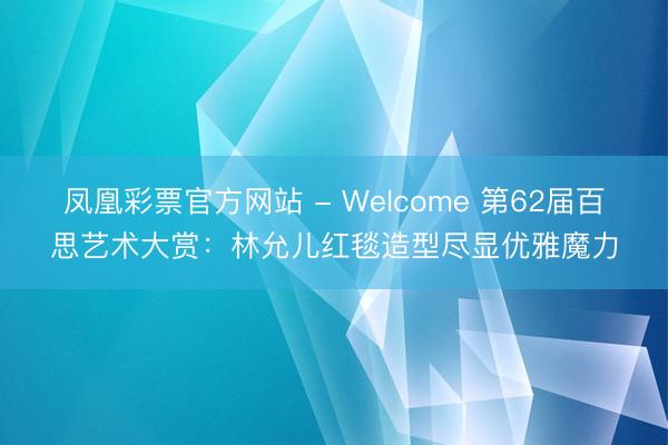 凤凰彩票官方网站 - Welcome 第62届百思艺术大赏：林允儿红毯造型尽显优雅魔力