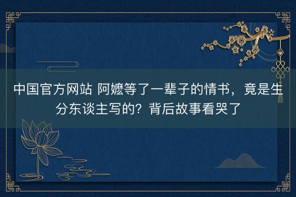 中国官方网站 阿嬷等了一辈子的情书，竟是生分东谈主写的？背后故事看哭了