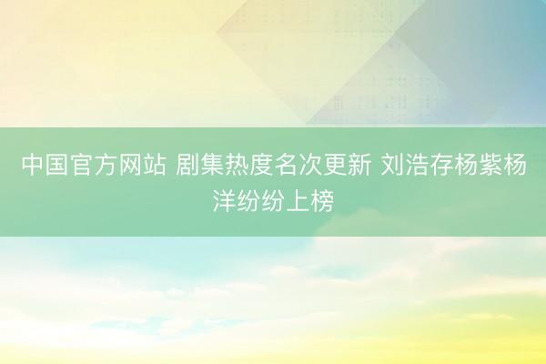 中国官方网站 剧集热度名次更新 刘浩存杨紫杨洋纷纷上榜