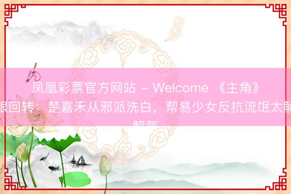 凤凰彩票官方网站 - Welcome 《主角》最狠回转：楚嘉禾从邪派洗白，帮易少女反抗流氓太解气