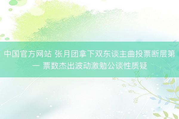 中国官方网站 张月团拿下双东谈主曲投票断层第一 票数杰出波动激勉公谈性质疑