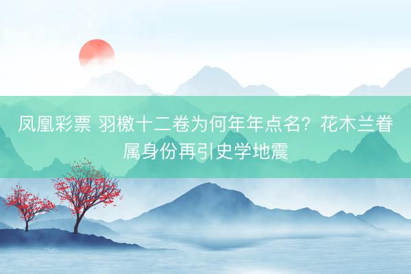 凤凰彩票 羽檄十二卷为何年年点名?花木兰眷属身份再引史学地震