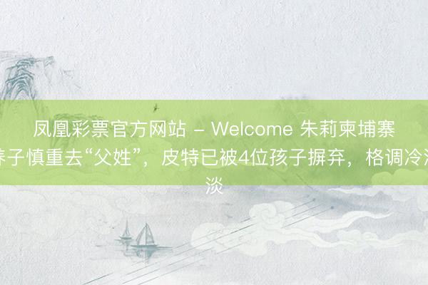 凤凰彩票官方网站 - Welcome 朱莉柬埔寨养子慎重去“父姓”，皮特已被4位孩子摒弃，格调冷淡