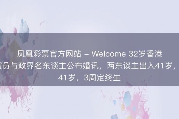 凤凰彩票官方网站 - Welcome 32岁香港驰名粤剧演员与政界名东谈主公布婚讯,两东谈主出入41岁,3周定终生