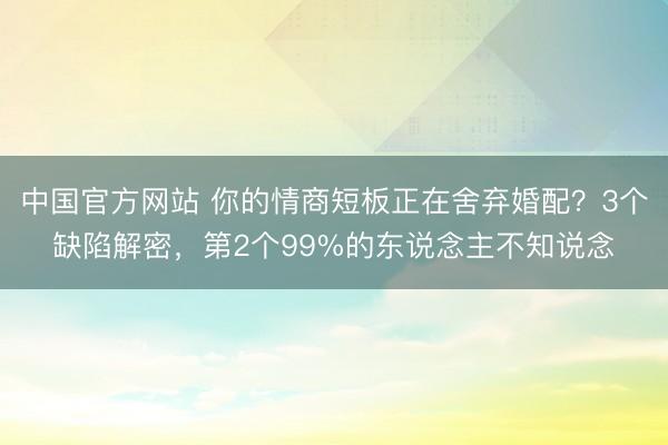 中国官方网站 你的情商短板正在舍弃婚配？3个缺陷解密，第2个99%的东说念主不知说念