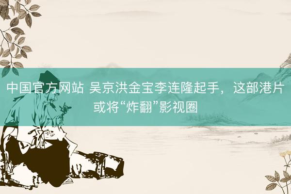 中国官方网站 吴京洪金宝李连隆起手，这部港片或将“炸翻”影视圈