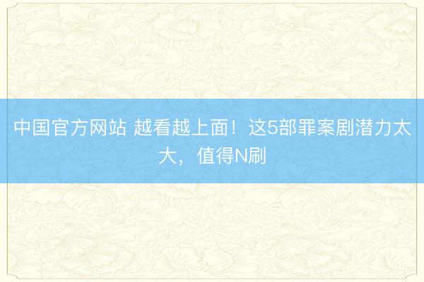中国官方网站 越看越上面！这5部罪案剧潜力太大，值得N刷