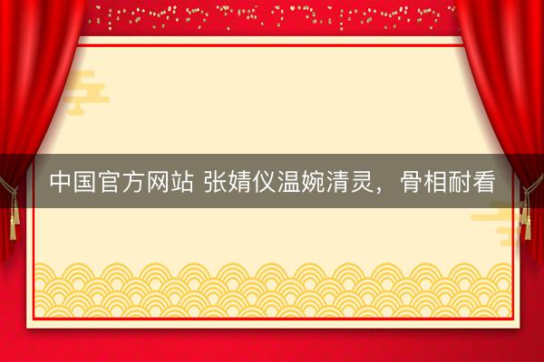 中国官方网站 张婧仪温婉清灵，骨相耐看