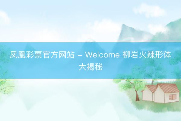 凤凰彩票官方网站 - Welcome 柳岩火辣形体大揭秘