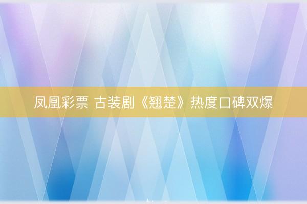 凤凰彩票 古装剧《翘楚》热度口碑双爆