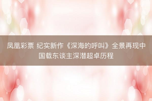 凤凰彩票 纪实新作《深海的呼叫》全景再现中国载东谈主深潜超卓历程