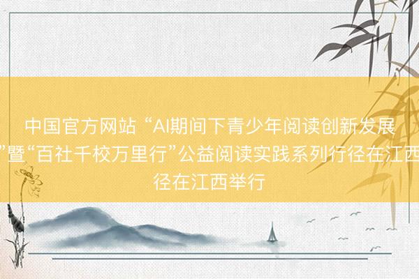 中国官方网站 “AI期间下青少年阅读创新发展大会”暨“百社千校万里行”公益阅读实践系列行径在江西举行