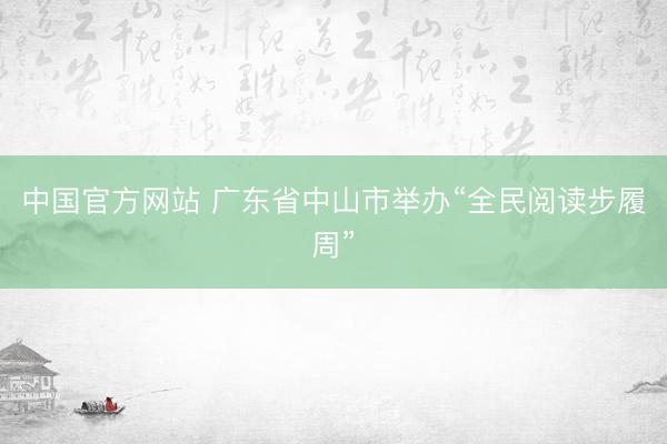中国官方网站 广东省中山市举办“全民阅读步履周”