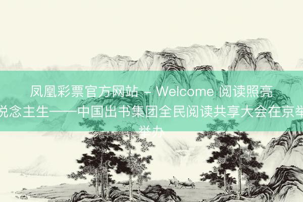 凤凰彩票官方网站 - Welcome 阅读照亮东说念主生——中国出书集团全民阅读共享大会在京举办