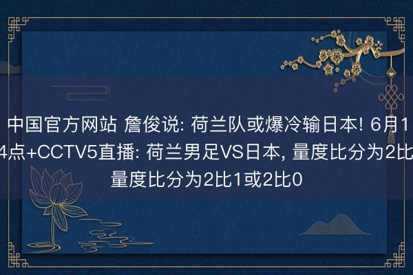 中国官方网站 詹俊说: 荷兰队或爆冷输日本! 6月15日凌晨4点+CCTV5直播: 荷兰男足VS日本， 量度比分为2比1或2比0