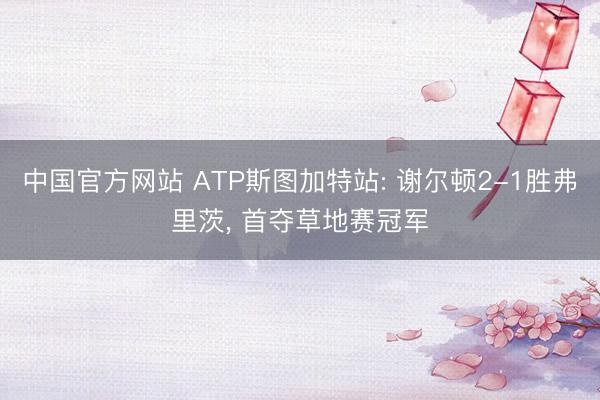 中国官方网站 ATP斯图加特站: 谢尔顿2-1胜弗里茨， 首夺草地赛冠军