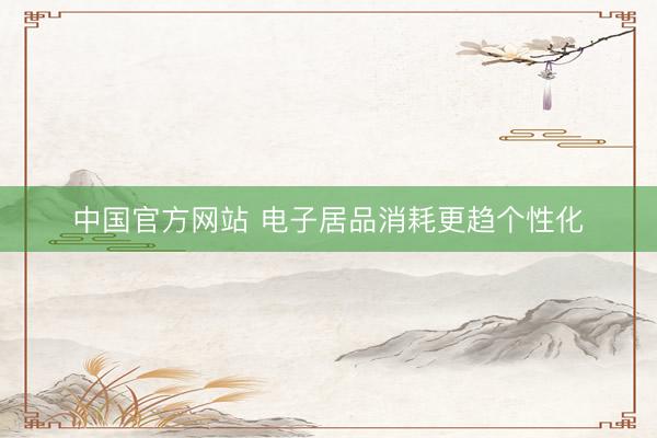 中国官方网站 电子居品消耗更趋个性化