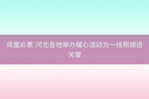 凤凰彩票 河北各地举办暖心活动为一线照顾送关爱