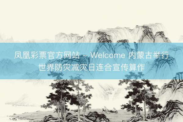 凤凰彩票官方网站 - Welcome 内蒙古举行世界防灾减灾日连合宣传算作