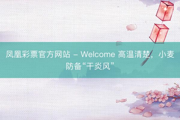 凤凰彩票官方网站 - Welcome 高温清楚，小麦防备“干炎风”