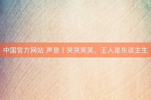 中国官方网站 声息丨哭哭笑笑，王人是东谈主生