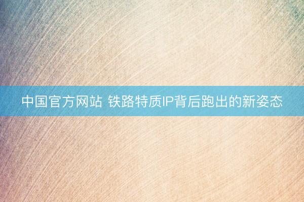 中国官方网站 铁路特质IP背后跑出的新姿态