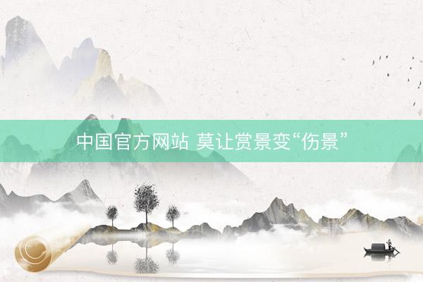 中国官方网站 莫让赏景变“伤景”