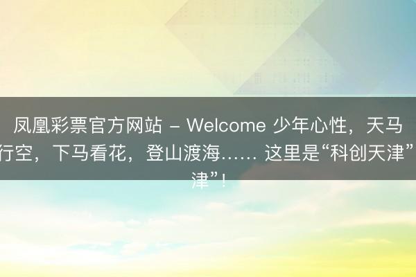 凤凰彩票官方网站 - Welcome 少年心性，天马行空，下马看花，登山渡海…… 这里是“科创天津”！