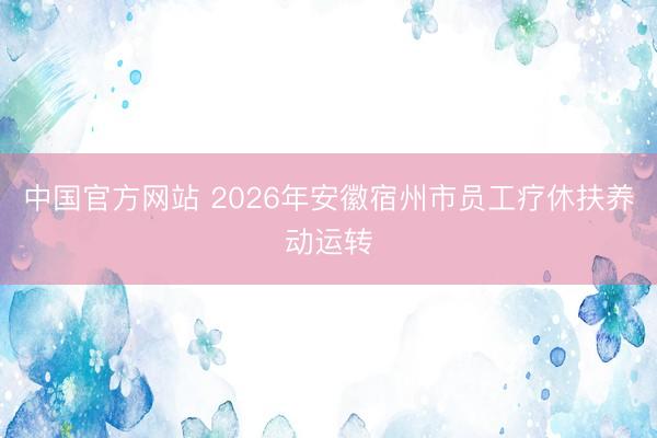中国官方网站 2026年安徽宿州市员工疗休扶养动运转