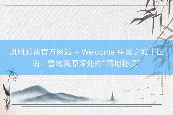 凤凰彩票官方网站 - Welcome 中国之城丨山南：雪域高原深处的“藏地秘境”