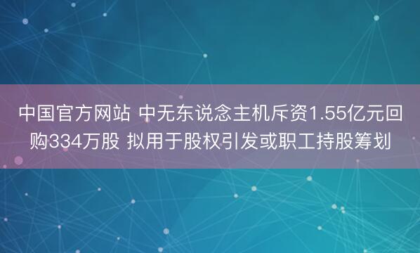 中国官方网站 中无东说念主机斥资1.55亿元回购334万股 拟用于股权引发或职工持股筹划
