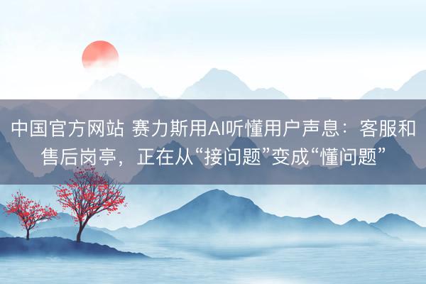 中国官方网站 赛力斯用AI听懂用户声息：客服和售后岗亭，正在从“接问题”变成“懂问题”