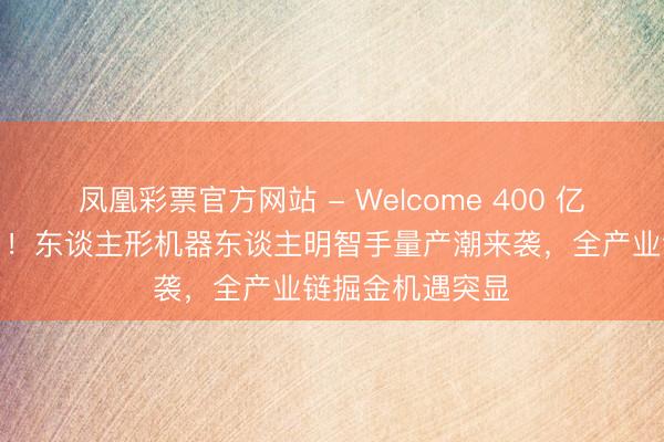 凤凰彩票官方网站 - Welcome 400 亿估值燃烧新风口！东谈主形机器东谈主明智手量产潮来袭，全产业链掘金机遇突显