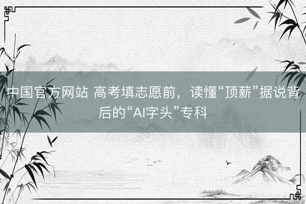 中国官方网站 高考填志愿前,读懂“顶薪”据说背后的“AI字头”专科