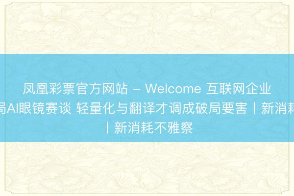 凤凰彩票官方网站 - Welcome 互联网企业密集入局AI眼镜赛谈 轻量化与翻译才调成破局要害丨新消耗不雅察