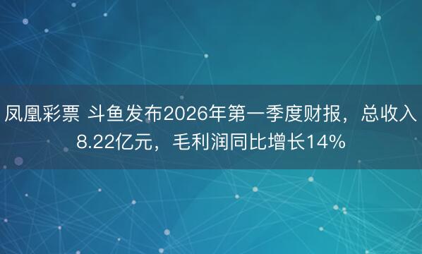 凤凰彩票 斗鱼发布2026年第一季度财报，总收入8.22亿元，毛利润同比增长14%